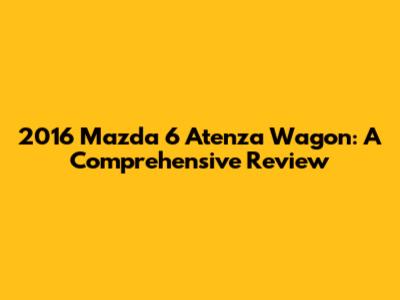 2016 Mazda 6 Atenza Wagon: A Comprehensive Review