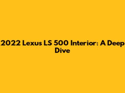 2022 Lexus LS 500 Interior: A Deep Dive