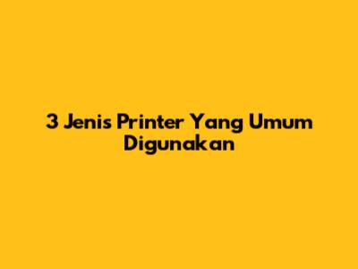 3 Jenis Printer Yang Umum Digunakan