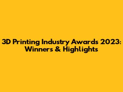 3D Printing Industry Awards 2023: Winners & Highlights