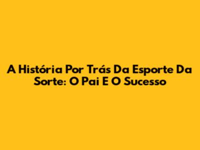 A História Por Trás Da Esporte Da Sorte: O Pai E O Sucesso