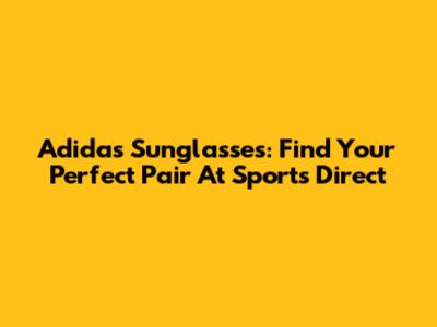 Adidas Sunglasses: Find Your Perfect Pair At Sports Direct