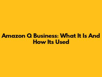 Amazon Q Business: What It Is And How It's Used