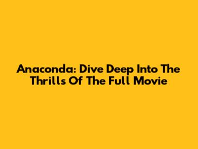 Anaconda: Dive Deep Into The Thrills Of The Full Movie