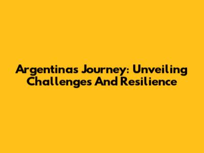 Argentina's Journey: Unveiling Challenges And Resilience