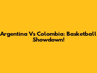 Argentina Vs Colombia: Basketball Showdown!