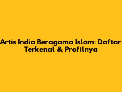 Artis India Beragama Islam: Daftar Terkenal & Profilnya