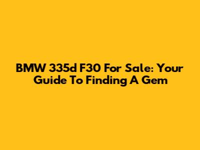 BMW 335d F30 For Sale: Your Guide To Finding A Gem
