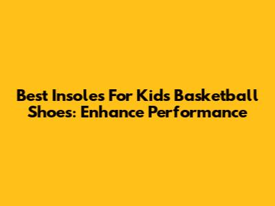 Best Insoles For Kids' Basketball Shoes: Enhance Performance