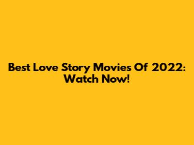Best Love Story Movies Of 2022: Watch Now!