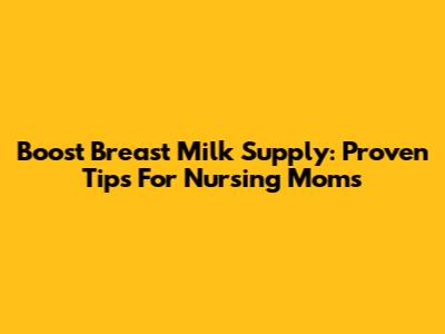 Boost Breast Milk Supply: Proven Tips For Nursing Moms