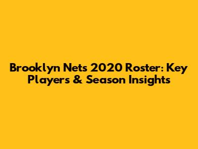 Brooklyn Nets 2020 Roster: Key Players & Season Insights