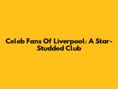 Celeb Fans Of Liverpool: A Star-Studded Club
