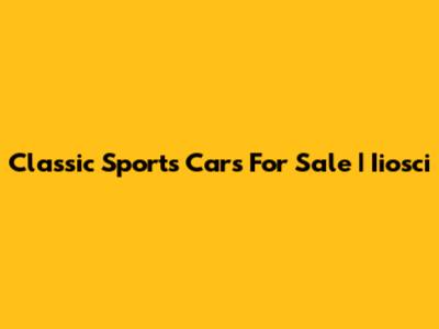 Classic Sports Cars For Sale | Iiosci