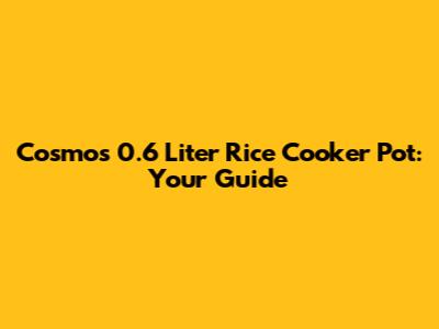 Cosmos 0.6 Liter Rice Cooker Pot: Your Guide
