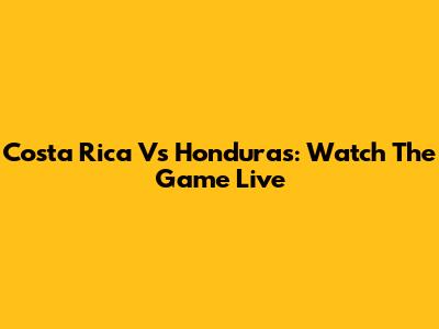 Costa Rica Vs Honduras: Watch The Game Live