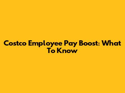 Costco Employee Pay Boost: What To Know