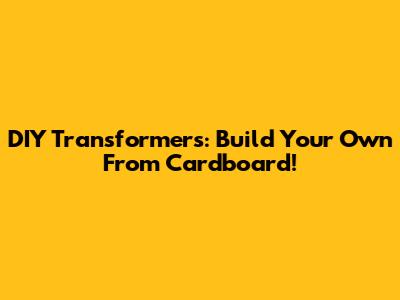 DIY Transformers: Build Your Own From Cardboard!