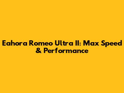 Eahora Romeo Ultra II: Max Speed & Performance