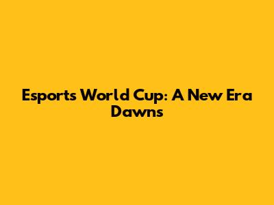 Esports World Cup: A New Era Dawns