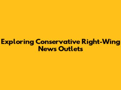 Exploring Conservative Right-Wing News Outlets