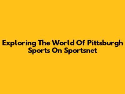 Exploring The World Of Pittsburgh Sports On Sportsnet