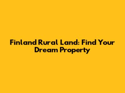 Finland Rural Land: Find Your Dream Property