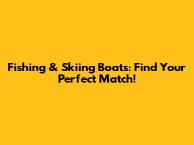 Fishing & Skiing Boats: Find Your Perfect Match!