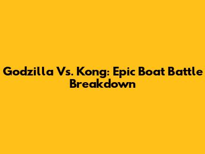 Godzilla Vs. Kong: Epic Boat Battle Breakdown