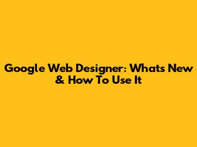Google Web Designer: What's New & How To Use It