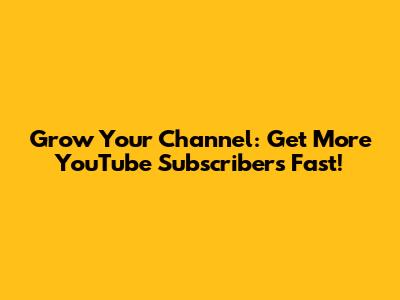 Grow Your Channel: Get More YouTube Subscribers Fast!