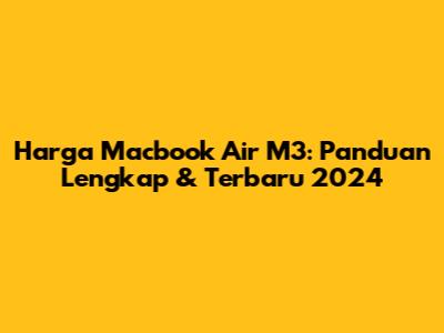 Harga Macbook Air M3: Panduan Lengkap & Terbaru 2024