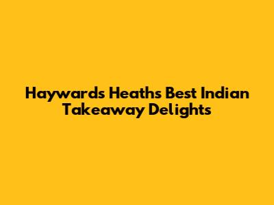 Haywards Heath's Best Indian Takeaway Delights