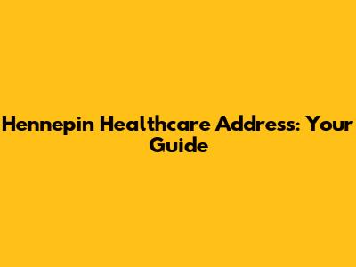 Hennepin Healthcare Address: Your Guide