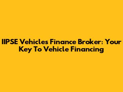 IIPSE Vehicles Finance Broker: Your Key To Vehicle Financing