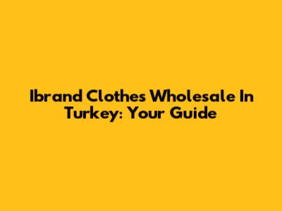 Ibrand Clothes Wholesale In Turkey: Your Guide
