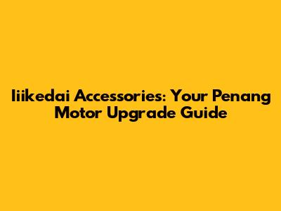Iiikedai Accessories: Your Penang Motor Upgrade Guide