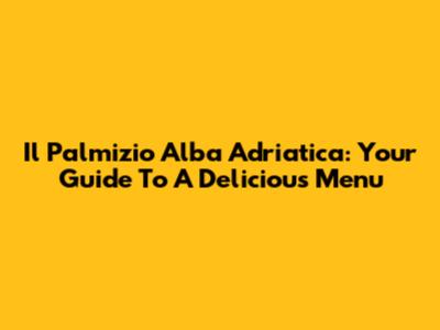 Il Palmizio Alba Adriatica: Your Guide To A Delicious Menu
