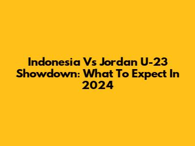 Indonesia Vs Jordan U-23 Showdown: What To Expect In 2024