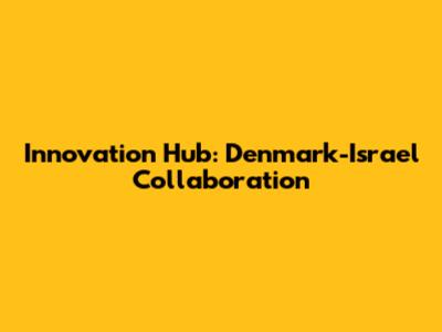 Innovation Hub: Denmark-Israel Collaboration