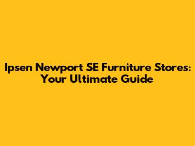 Ipsen Newport SE Furniture Stores: Your Ultimate Guide