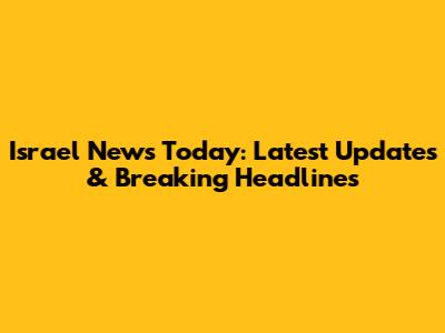 Israel News Today: Latest Updates & Breaking Headlines