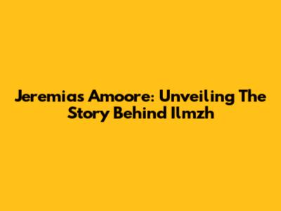 Jeremias Amoore: Unveiling The Story Behind Ilmzh
