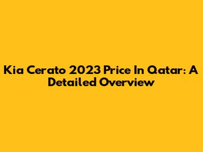 Kia Cerato 2023 Price In Qatar: A Detailed Overview