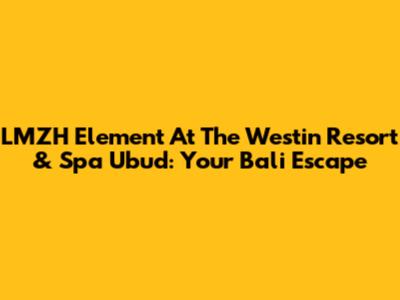 LMZH Element At The Westin Resort & Spa Ubud: Your Bali Escape