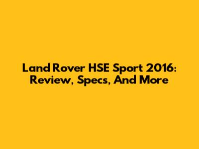 Land Rover HSE Sport 2016: Review, Specs, And More