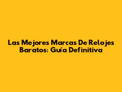 Las Mejores Marcas De Relojes Baratos: Guía Definitiva