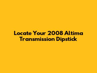 Locate Your 2008 Altima Transmission Dipstick