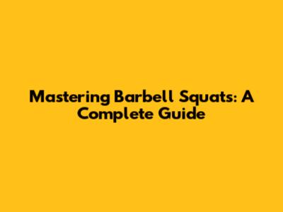 Mastering Barbell Squats: A Complete Guide