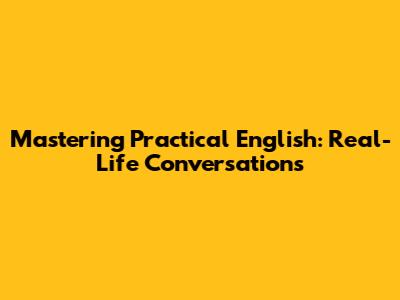 Mastering Practical English: Real-Life Conversations